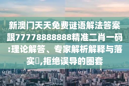 新澳門天天免費(fèi)謎語(yǔ)解法答案跟77778888888精準(zhǔn)二肖一碼:理論解答、專家解析解釋與落實(shí)?,拒絕誤導(dǎo)的圈套