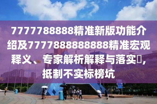 7777788888精準(zhǔn)新版功能介紹及7777888888888精準(zhǔn)宏觀釋義、專家解析解釋與落實(shí)?,抵制不實(shí)標(biāo)榜坑