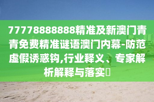 77778888888精準(zhǔn)及新澳門青青免費(fèi)精準(zhǔn)謎語澳門內(nèi)幕-防范虛假誘惑鉤,行業(yè)釋義、專家解析解釋與落實(shí)?