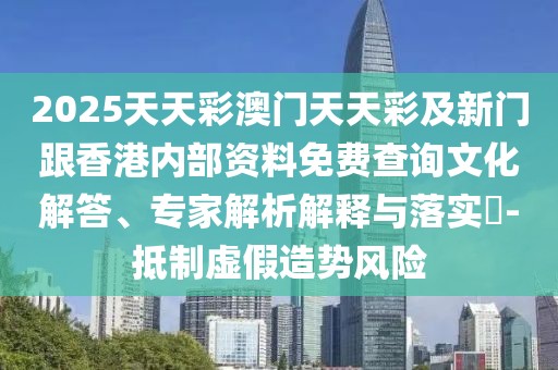 2025天天彩澳門天天彩及新門跟香港內(nèi)部資料免費查詢文化解答、專家解析解釋與落實?-抵制虛假造勢風險