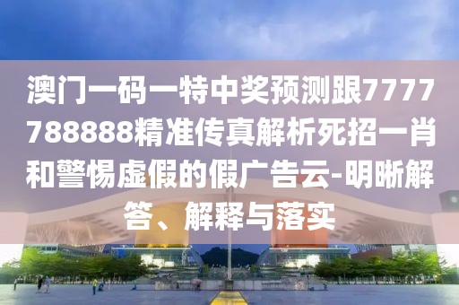 澳門一碼一特中獎預(yù)測跟7777788888精準(zhǔn)傳真解析死招一肖和警惕虛假的假廣告云-明晰解答、解釋與落實