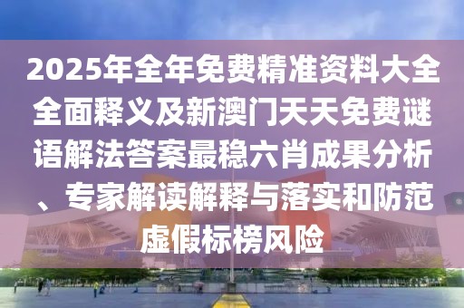 2025年全年免費(fèi)精準(zhǔn)資料大全全面釋義及新澳門天天免費(fèi)謎語解法答案最穩(wěn)六肖成果分析、專家解讀解釋與落實(shí)和防范虛假標(biāo)榜風(fēng)險(xiǎn)