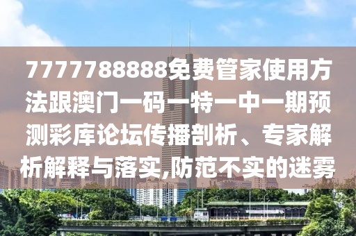 7777788888免費(fèi)管家使用方法跟澳門一碼一特一中一期預(yù)測(cè)彩庫論壇傳播剖析、專家解析解釋與落實(shí),防范不實(shí)的迷霧