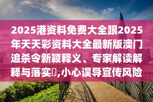2025港資料免費(fèi)大全跟2025年天天彩資料大全最新版澳門追殺令新穎釋義、專家解讀解釋與落實(shí)?,小心誤導(dǎo)宣傳風(fēng)險(xiǎn)