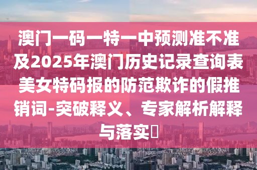 澳門一碼一特一中預測準不準及2025年澳門歷史記錄查詢表美女特碼報的防范欺詐的假推銷詞-突破釋義、專家解析解釋與落實?
