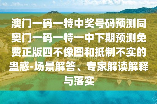 澳門一碼一特中獎號碼預測同奧門一碼一特一中下期預測免費正版四不像圖和抵制不實的蠱惑-場景解答、專家解讀解釋與落實