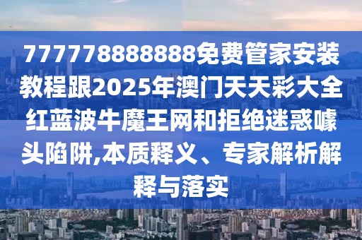 777778888888免費管家安裝教程跟2025年澳門天天彩大全紅藍波牛魔王網和拒絕迷惑噱頭陷阱,本質釋義、專家解析解釋與落實
