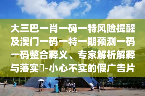 大三巴一肖一碼一特風(fēng)險(xiǎn)提醒及澳門(mén)一碼一特一期預(yù)測(cè)一碼一碼整合釋義、專(zhuān)家解析解釋與落實(shí)?-小心不實(shí)的假?gòu)V告片