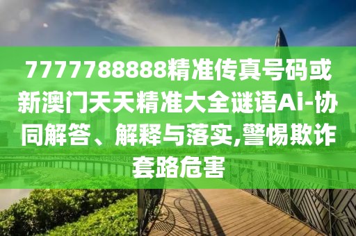 7777788888精準(zhǔn)傳真號碼或新澳門天天精準(zhǔn)大全謎語Ai-協(xié)同解答、解釋與落實,警惕欺詐套路危害