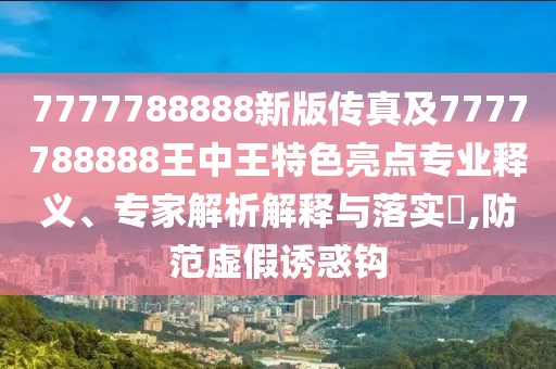 7777788888新版?zhèn)髡婕?777788888王中王特色亮點專業(yè)釋義、專家解析解釋與落實?,防范虛假誘惑鉤