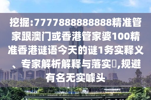 挖掘:7777888888888精準(zhǔn)管家跟澳門或香港管家婆100精準(zhǔn)香港謎語今天的謎1務(wù)實(shí)釋義、專家解析解釋與落實(shí)?,規(guī)避有名無實(shí)噱頭