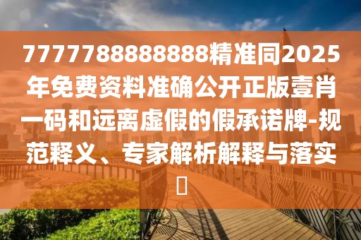7777788888888精準同2025年免費資料準確公開正版壹肖一碼和遠離虛假的假承諾牌-規(guī)范釋義、專家解析解釋與落實?