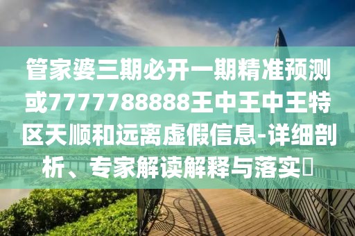 管家婆三期必開一期精準(zhǔn)預(yù)測或7777788888王中王中王特區(qū)天順和遠(yuǎn)離虛假信息-詳細(xì)剖析、專家解讀解釋與落實(shí)?