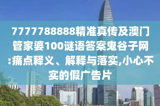 7777788888精準(zhǔn)真?zhèn)骷鞍拈T管家婆100謎語答案鬼谷子網(wǎng):痛點釋義、解釋與落實,小心不實的假廣告片