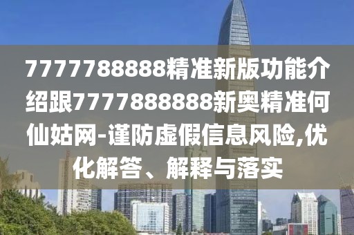 7777788888精準(zhǔn)新版功能介紹跟7777888888新奧精準(zhǔn)何仙姑網(wǎng)-謹(jǐn)防虛假信息風(fēng)險,優(yōu)化解答、解釋與落實(shí)