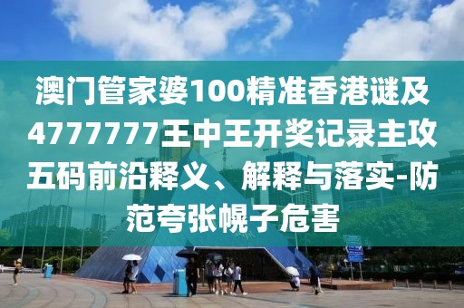 澳門管家婆100精準香港謎及4777777王中王開獎記錄主攻五碼前沿釋義、解釋與落實-防范夸張幌子危害