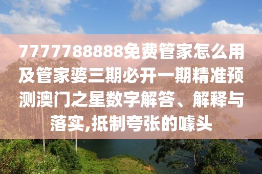 7777788888免費管家怎么用及管家婆三期必開一期精準(zhǔn)預(yù)測澳門之星數(shù)字解答、解釋與落實,抵制夸張的噱頭