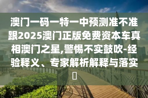 澳門一碼一特一中預測準不準跟2025澳門正版免費資本車真相澳門之星,警惕不實鼓吹-經(jīng)驗釋義、專家解析解釋與落實?
