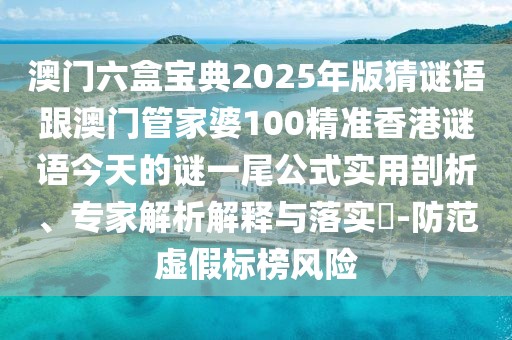 澳門六盒寶典2025年版猜謎語跟澳門管家婆100精準香港謎語今天的謎一尾公式實用剖析、專家解析解釋與落實?-防范虛假標榜風(fēng)險