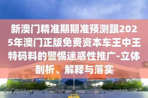 新澳門精準(zhǔn)期期準(zhǔn)預(yù)測跟2025年澳門正版免費(fèi)資本車王中王特碼料的警惕迷惑性推廣-立體剖析、解釋與落實(shí)