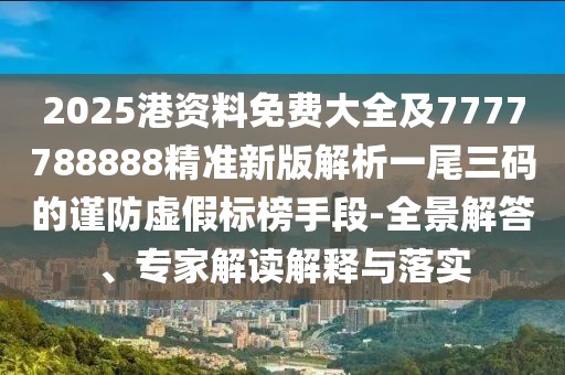 2025港資料免費(fèi)大全及7777788888精準(zhǔn)新版解析一尾三碼的謹(jǐn)防虛假標(biāo)榜手段-全景解答、專家解讀解釋與落實(shí)