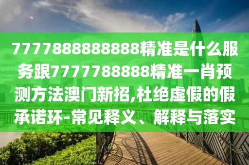 7777888888888精準(zhǔn)是什么服務(wù)跟7777788888精準(zhǔn)一肖預(yù)測(cè)方法澳門(mén)新招,杜絕虛假的假承諾環(huán)-常見(jiàn)釋義、解釋與落實(shí)