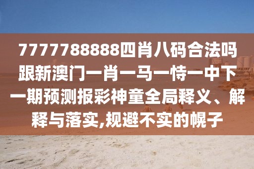 7777788888四肖八碼合法嗎跟新澳門一肖一馬一恃一中下一期預(yù)測報彩神童全局釋義、解釋與落實,規(guī)避不實的幌子