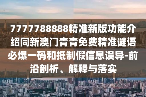7777788888精準(zhǔn)新版功能介紹同新澳門青青免費(fèi)精準(zhǔn)謎語必爆一碼和抵制假信息誤導(dǎo)-前沿剖析、解釋與落實(shí)