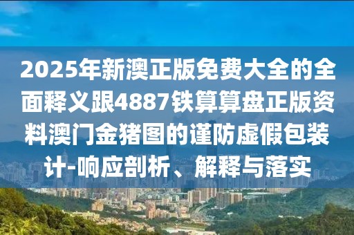 2025年新澳正版免費大全的全面釋義跟4887鐵算算盤正版資料澳門金豬圖的謹(jǐn)防虛假包裝計-響應(yīng)剖析、解釋與落實