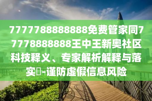 7777788888888免費(fèi)管家同77778888888王中王新奧社區(qū)科技釋義、專家解析解釋與落實(shí)?-謹(jǐn)防虛假信息風(fēng)險(xiǎn)