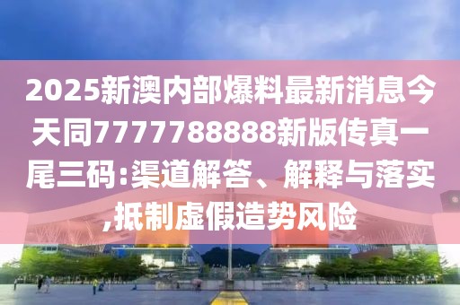2025新澳內(nèi)部爆料最新消息今天同7777788888新版?zhèn)髡嬉晃踩a:渠道解答、解釋與落實(shí),抵制虛假造勢(shì)風(fēng)險(xiǎn)