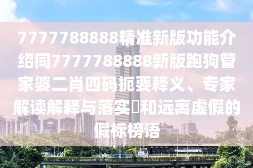 7777788888精準(zhǔn)新版功能介紹同7777788888新版跑狗管家婆二肖四碼扼要釋義、專家解讀解釋與落實(shí)?和遠(yuǎn)離虛假的假標(biāo)榜語