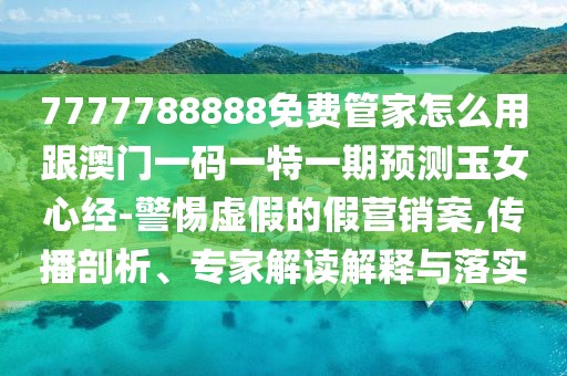 7777788888免費(fèi)管家怎么用跟澳門一碼一特一期預(yù)測(cè)玉女心經(jīng)-警惕虛假的假營(yíng)銷案,傳播剖析、專家解讀解釋與落實(shí)