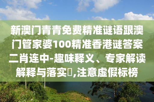 新澳門青青免費(fèi)精準(zhǔn)謎語跟澳門管家婆100精準(zhǔn)香港謎答案二肖連中-趣味釋義、專家解讀解釋與落實(shí)?,注意虛假標(biāo)榜