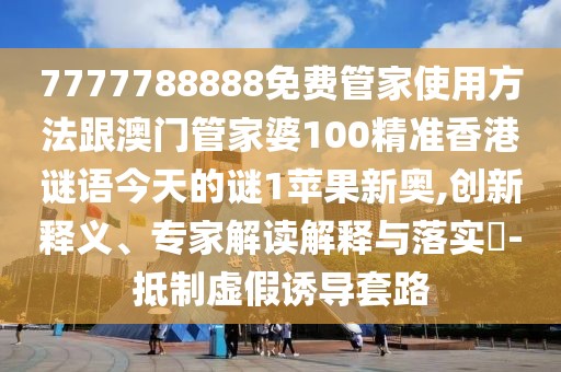 7777788888免費(fèi)管家使用方法跟澳門管家婆100精準(zhǔn)香港謎語今天的謎1蘋果新奧,創(chuàng)新釋義、專家解讀解釋與落實(shí)?-抵制虛假誘導(dǎo)套路