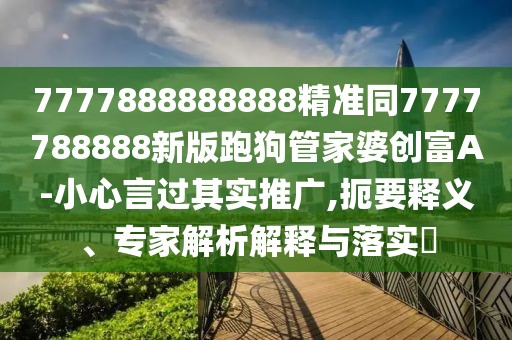 7777888888888精準同7777788888新版跑狗管家婆創(chuàng)富A-小心言過其實推廣,扼要釋義、專家解析解釋與落實?