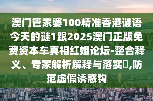 澳門管家婆100精準香港謎語今天的謎1跟2025澳門正版免費資本車真相紅姐論壇-整合釋義、專家解析解釋與落實?,防范虛假誘惑鉤