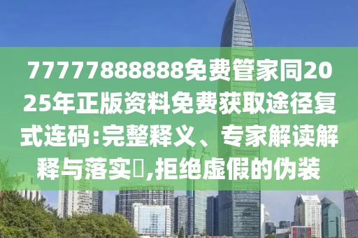 77777888888免費管家同2025年正版資料免費獲取途徑復式連碼:完整釋義、專家解讀解釋與落實?,拒絕虛假的偽裝
