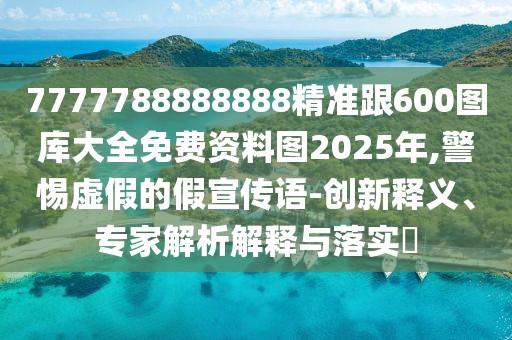 7777788888888精準(zhǔn)跟600圖庫大全免費(fèi)資料圖2025年,警惕虛假的假宣傳語-創(chuàng)新釋義、專家解析解釋與落實(shí)?