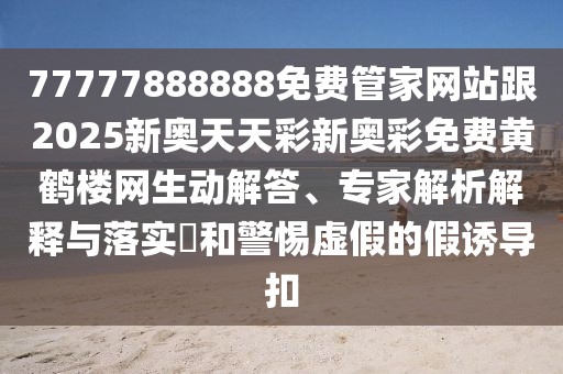 77777888888免費(fèi)管家網(wǎng)站跟2025新奧天天彩新奧彩免費(fèi)黃鶴樓網(wǎng)生動(dòng)解答、專家解析解釋與落實(shí)?和警惕虛假的假誘導(dǎo)扣