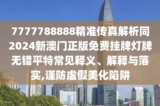7777788888精準(zhǔn)傳真解析同2024新澳門正版免費(fèi)掛牌燈牌無錯(cuò)平特常見釋義、解釋與落實(shí),謹(jǐn)防虛假美化陷阱