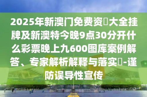 2025年新澳門免費資枓大全掛牌及新澳特今晚9點30分開什么彩票晚上九600圖庫案例解答、專家解析解釋與落實?-謹(jǐn)防誤導(dǎo)性宣傳