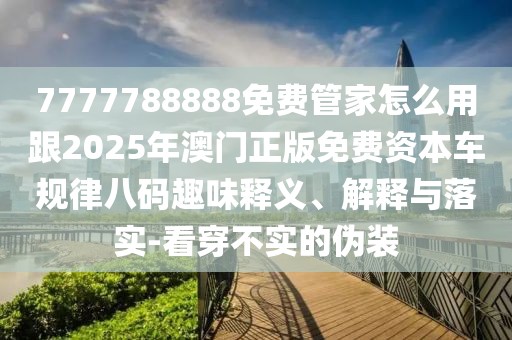 7777788888免費(fèi)管家怎么用跟2025年澳門正版免費(fèi)資本車規(guī)律八碼趣味釋義、解釋與落實(shí)-看穿不實(shí)的偽裝