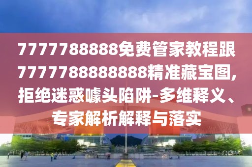 7777788888免費(fèi)管家教程跟7777788888888精準(zhǔn)藏寶圖,拒絕迷惑噱頭陷阱-多維釋義、專(zhuān)家解析解釋與落實(shí)