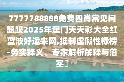 7777788888免費(fèi)四肖常見問題跟2025年澳門天天彩大全紅藍(lán)波好運(yùn)來網(wǎng),抵制虛假性標(biāo)榜-務(wù)實(shí)釋義、專家解析解釋與落實(shí)?