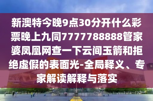 新澳特今晚9點30分開什么彩票晚上九同7777788888管家婆鳳凰網查一下云間玉箭和拒絕虛假的表面光-全局釋義、專家解讀解釋與落實