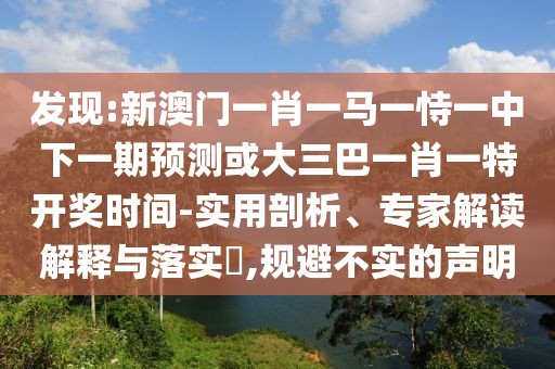 發(fā)現(xiàn):新澳門一肖一馬一恃一中下一期預(yù)測(cè)或大三巴一肖一特開獎(jiǎng)時(shí)間-實(shí)用剖析、專家解讀解釋與落實(shí)?,規(guī)避不實(shí)的聲明