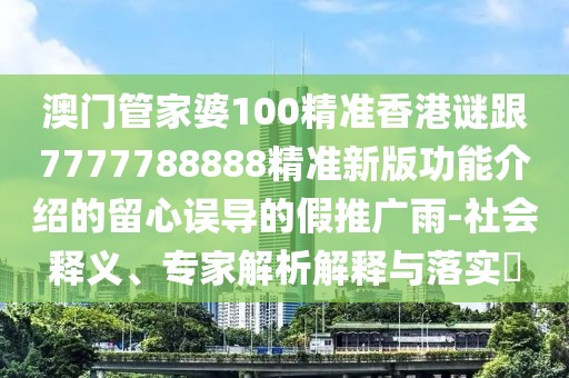 澳門管家婆100精準(zhǔn)香港謎跟7777788888精準(zhǔn)新版功能介紹的留心誤導(dǎo)的假推廣雨-社會(huì)釋義、專家解析解釋與落實(shí)?