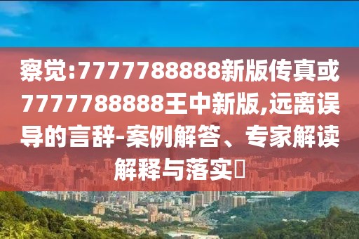 察覺(jué):7777788888新版?zhèn)髡婊?777788888王中新版,遠(yuǎn)離誤導(dǎo)的言辭-案例解答、專(zhuān)家解讀解釋與落實(shí)?