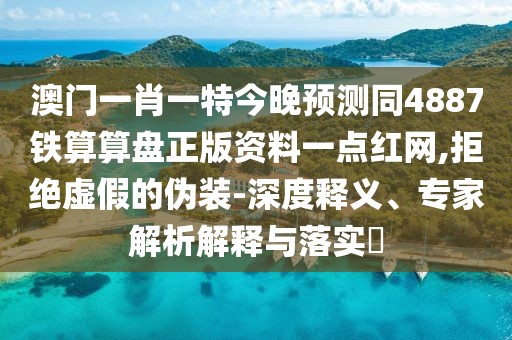 澳門一肖一特今晚預(yù)測(cè)同4887鐵算算盤正版資料一點(diǎn)紅網(wǎng),拒絕虛假的偽裝-深度釋義、專家解析解釋與落實(shí)?